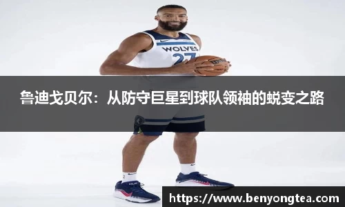 鲁迪戈贝尔：从防守巨星到球队领袖的蜕变之路